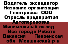 Водитель-экспедитор › Название организации ­ Главтрасса, ООО › Отрасль предприятия ­ Автоперевозки › Минимальный оклад ­ 1 - Все города Работа » Вакансии   . Пензенская обл.,Мокшанский р-н